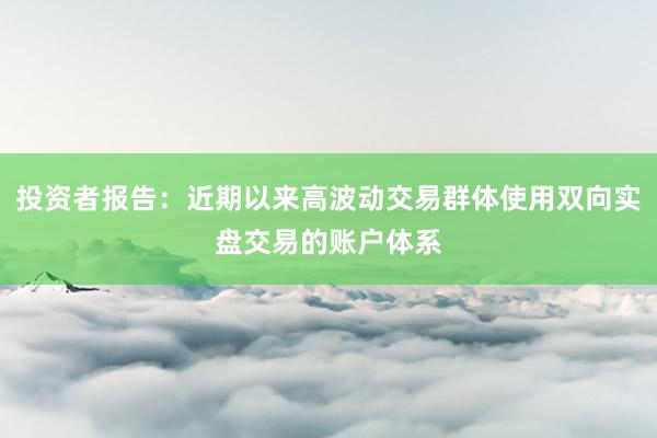 投资者报告：近期以来高波动交易群体使用双向实盘交易的账户体系