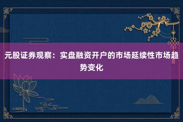 元股证券观察：实盘融资开户的市场延续性市场趋势变化