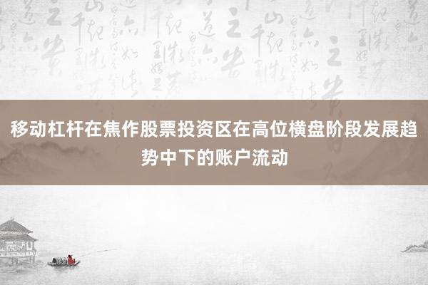 移动杠杆在焦作股票投资区在高位横盘阶段发展趋势中下的账户流动