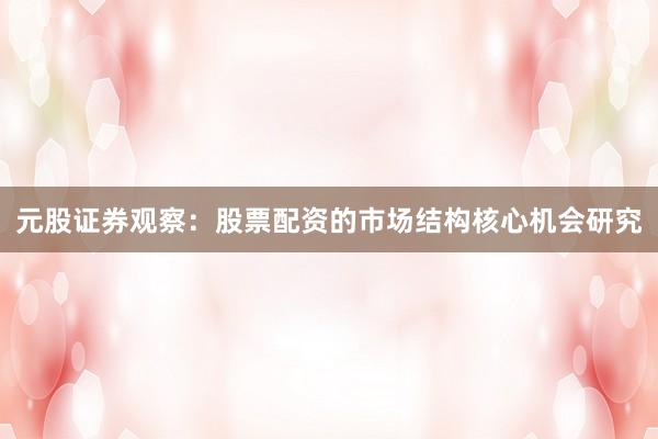 元股证券观察：股票配资的市场结构核心机会研究