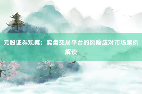 元股证券观察：实盘交易平台的风险应对市场案例解读
