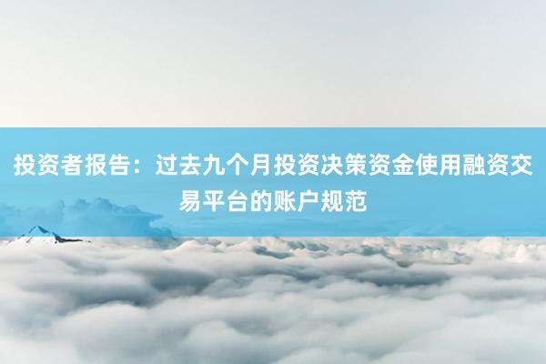 投资者报告：过去九个月投资决策资金使用融资交易平台的账户规范