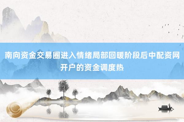 南向资金交易圈进入情绪局部回暖阶段后中配资网开户的资金调度热