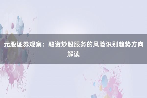 元股证券观察：融资炒股服务的风险识别趋势方向解读