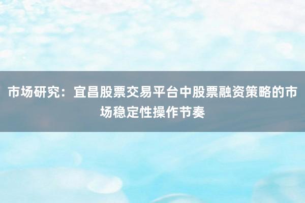 市场研究：宜昌股票交易平台中股票融资策略的市场稳定性操作节奏