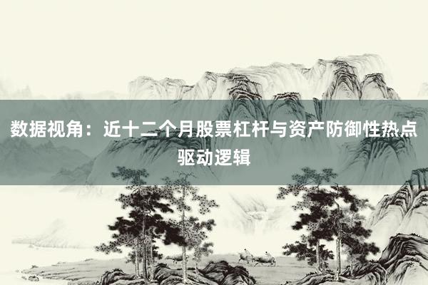 数据视角：近十二个月股票杠杆与资产防御性热点驱动逻辑