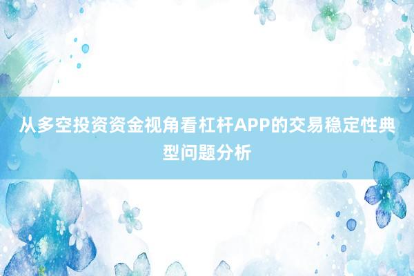 从多空投资资金视角看杠杆APP的交易稳定性典型问题分析