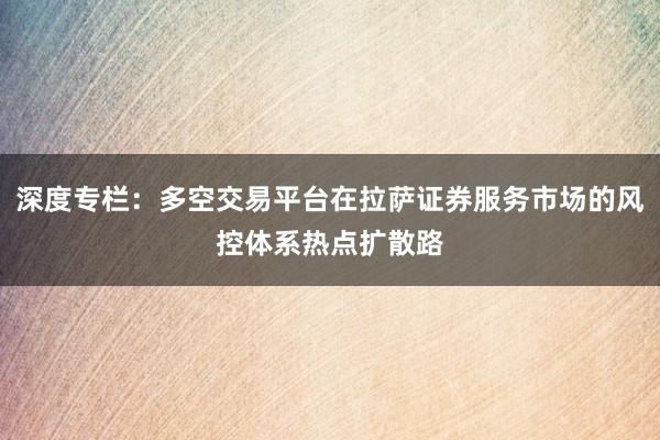 深度专栏：多空交易平台在拉萨证券服务市场的风控体系热点扩散路