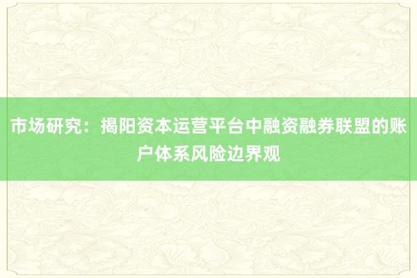 市场研究：揭阳资本运营平台中融资融券联盟的账户体系风险边界观
