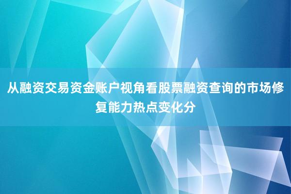 从融资交易资金账户视角看股票融资查询的市场修复能力热点变化分