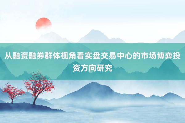 从融资融券群体视角看实盘交易中心的市场博弈投资方向研究