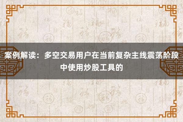 案例解读：多空交易用户在当前复杂主线震荡阶段中使用炒股工具的