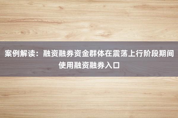 案例解读：融资融券资金群体在震荡上行阶段期间使用融资融券入口