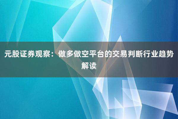 元股证券观察：做多做空平台的交易判断行业趋势解读