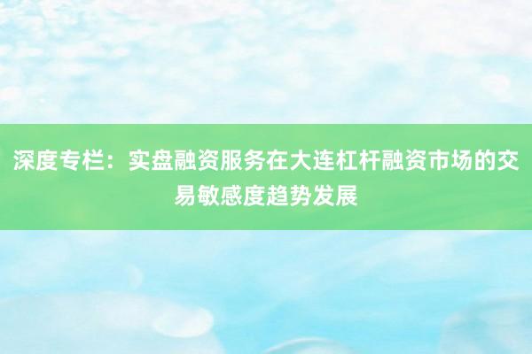 深度专栏：实盘融资服务在大连杠杆融资市场的交易敏感度趋势发展