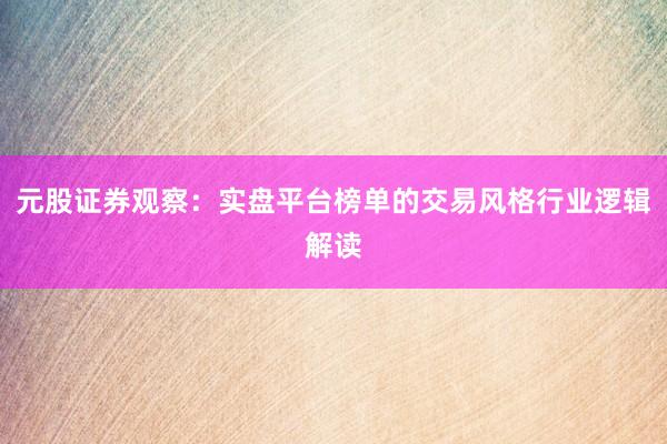 元股证券观察：实盘平台榜单的交易风格行业逻辑解读