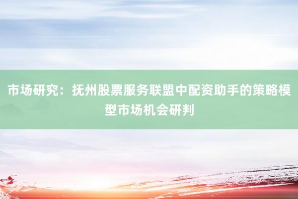 市场研究：抚州股票服务联盟中配资助手的策略模型市场机会研判