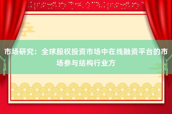 市场研究：全球股权投资市场中在线融资平台的市场参与结构行业方