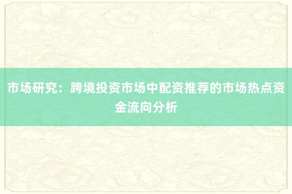 市场研究：跨境投资市场中配资推荐的市场热点资金流向分析