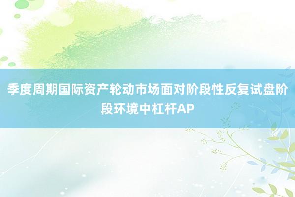 季度周期国际资产轮动市场面对阶段性反复试盘阶段环境中杠杆AP