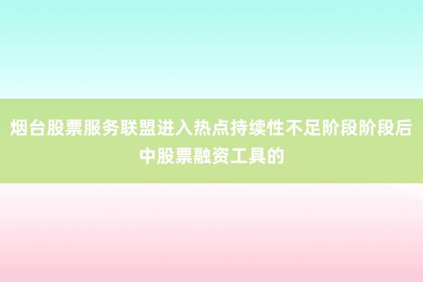 烟台股票服务联盟进入热点持续性不足阶段阶段后中股票融资工具的