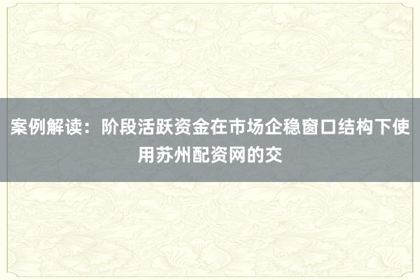 案例解读：阶段活跃资金在市场企稳窗口结构下使用苏州配资网的交
