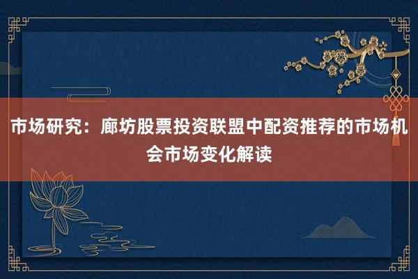 市场研究：廊坊股票投资联盟中配资推荐的市场机会市场变化解读