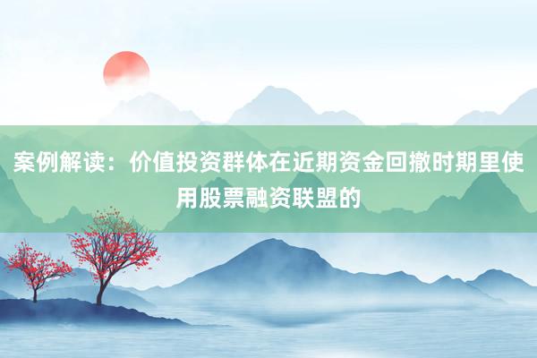 案例解读：价值投资群体在近期资金回撤时期里使用股票融资联盟的