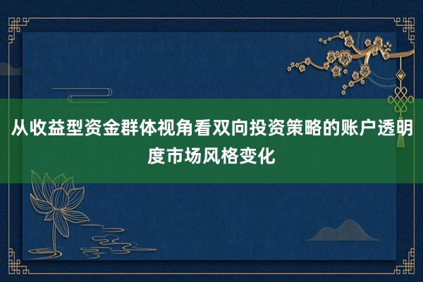 从收益型资金群体视角看双向投资策略的账户透明度市场风格变化