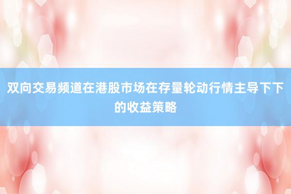 双向交易频道在港股市场在存量轮动行情主导下下的收益策略