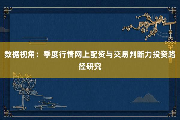 数据视角：季度行情网上配资与交易判断力投资路径研究