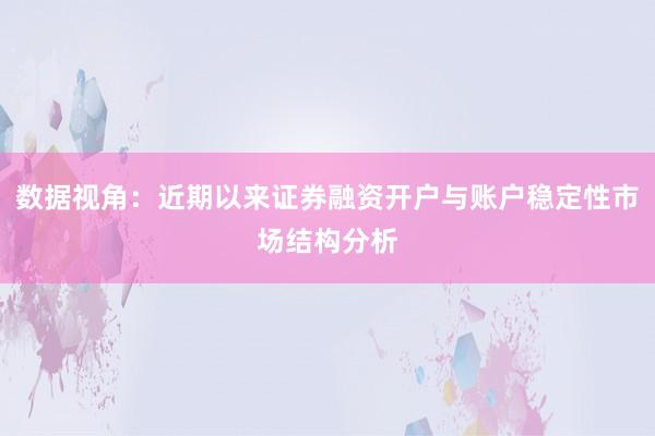 数据视角：近期以来证券融资开户与账户稳定性市场结构分析