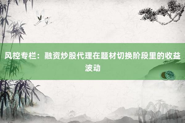 风控专栏：融资炒股代理在题材切换阶段里的收益波动