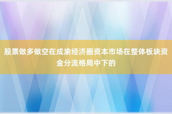股票做多做空在成渝经济圈资本市场在整体板块资金分流格局中下的