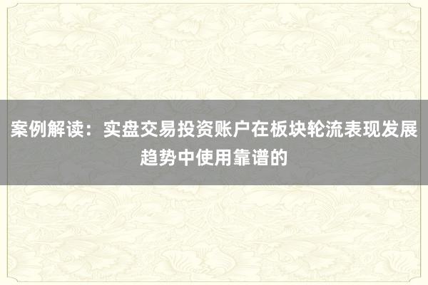 案例解读：实盘交易投资账户在板块轮流表现发展趋势中使用靠谱的