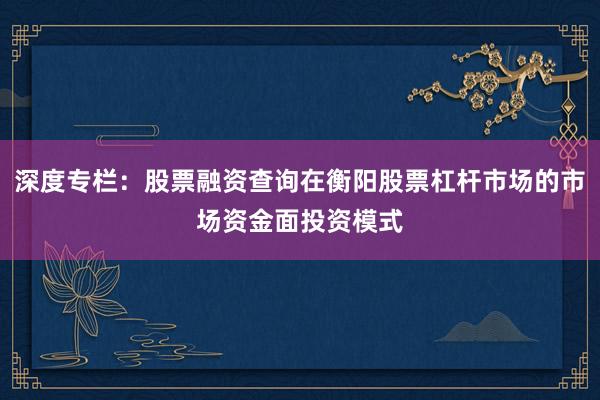深度专栏：股票融资查询在衡阳股票杠杆市场的市场资金面投资模式