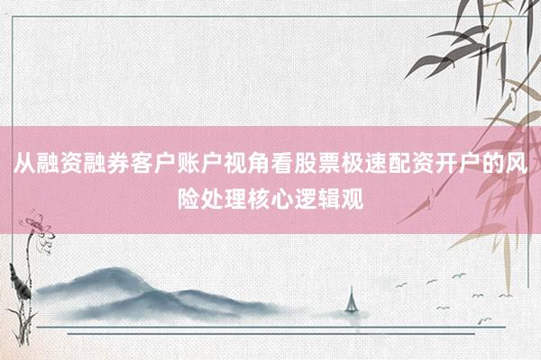 从融资融券客户账户视角看股票极速配资开户的风险处理核心逻辑观