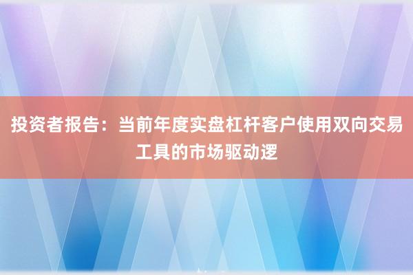 投资者报告：当前年度实盘杠杆客户使用双向交易工具的市场驱动逻