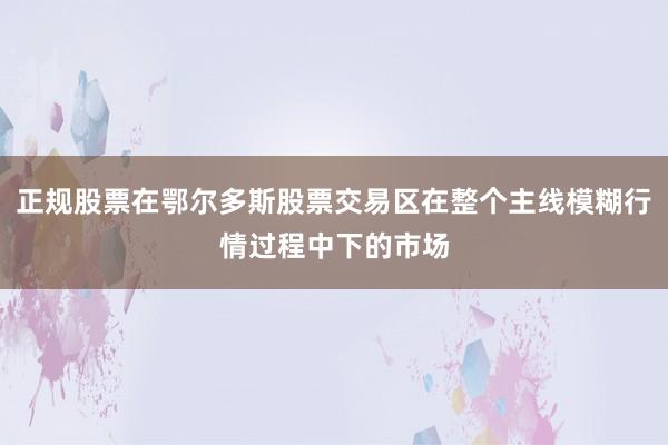 正规股票在鄂尔多斯股票交易区在整个主线模糊行情过程中下的市场
