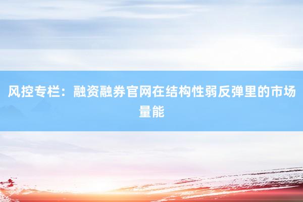 风控专栏：融资融券官网在结构性弱反弹里的市场量能