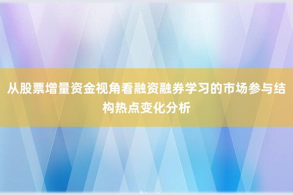 从股票增量资金视角看融资融券学习的市场参与结构热点变化分析