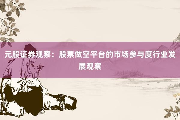 元股证券观察：股票做空平台的市场参与度行业发展观察