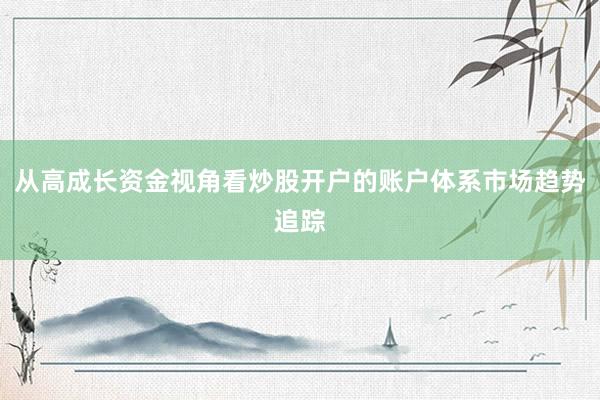 从高成长资金视角看炒股开户的账户体系市场趋势追踪