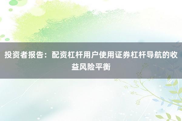 投资者报告：配资杠杆用户使用证券杠杆导航的收益风险平衡