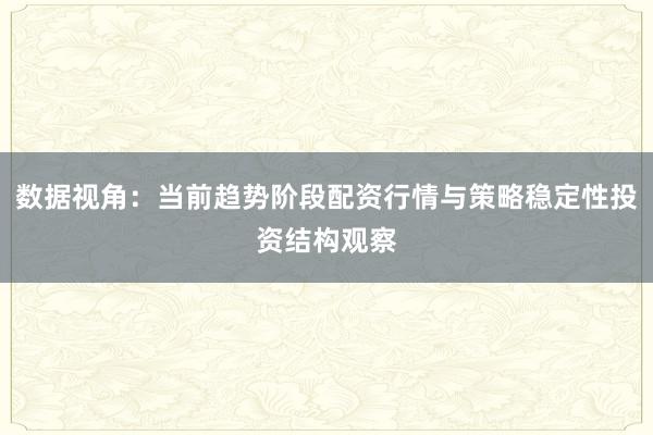 数据视角：当前趋势阶段配资行情与策略稳定性投资结构观察