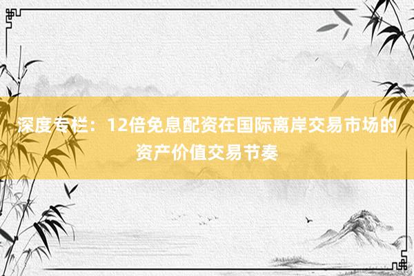 深度专栏：12倍免息配资在国际离岸交易市场的资产价值交易节奏