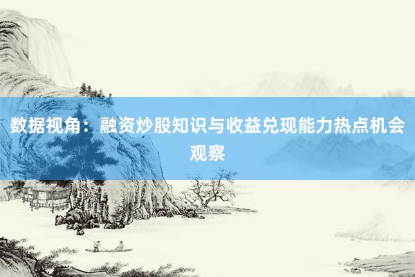 数据视角：融资炒股知识与收益兑现能力热点机会观察