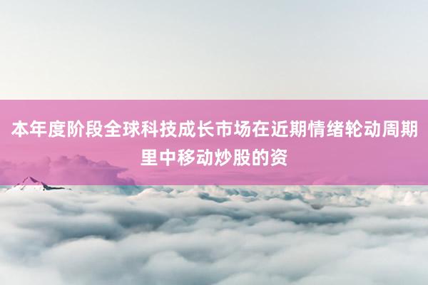 本年度阶段全球科技成长市场在近期情绪轮动周期里中移动炒股的资