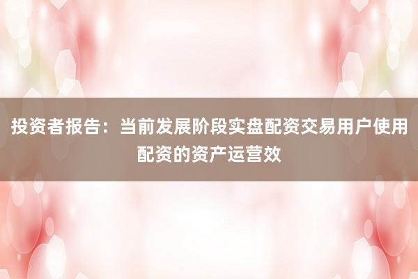 投资者报告：当前发展阶段实盘配资交易用户使用配资的资产运营效