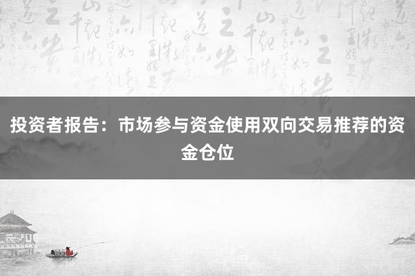 投资者报告：市场参与资金使用双向交易推荐的资金仓位